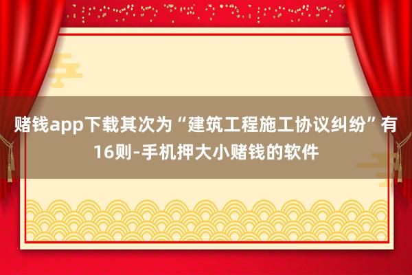 赌钱app下载其次为“建筑工程施工协议纠纷”有16则-手机押大小赌钱的软件