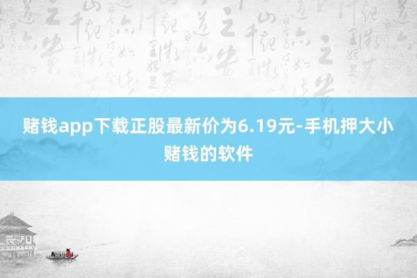赌钱app下载正股最新价为6.19元-手机押大小赌钱的软件