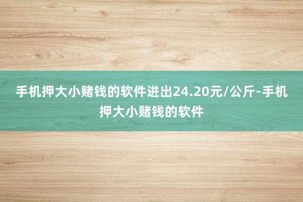 手机押大小赌钱的软件进出24.20元/公斤-手机押大小赌钱的软件