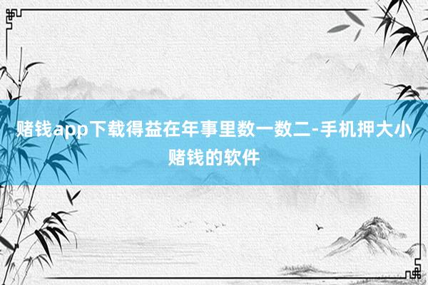 赌钱app下载得益在年事里数一数二-手机押大小赌钱的软件