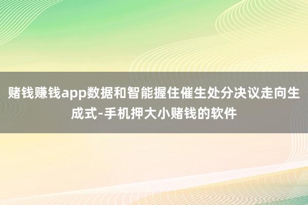 赌钱赚钱app数据和智能握住催生处分决议走向生成式-手机押大小赌钱的软件