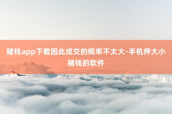 赌钱app下载因此成交的概率不太大-手机押大小赌钱的软件