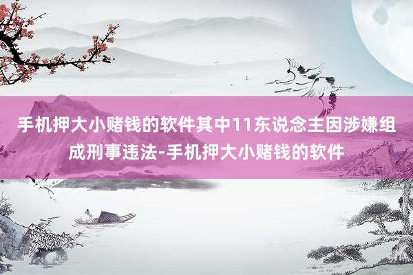 手机押大小赌钱的软件其中11东说念主因涉嫌组成刑事违法-手机押大小赌钱的软件