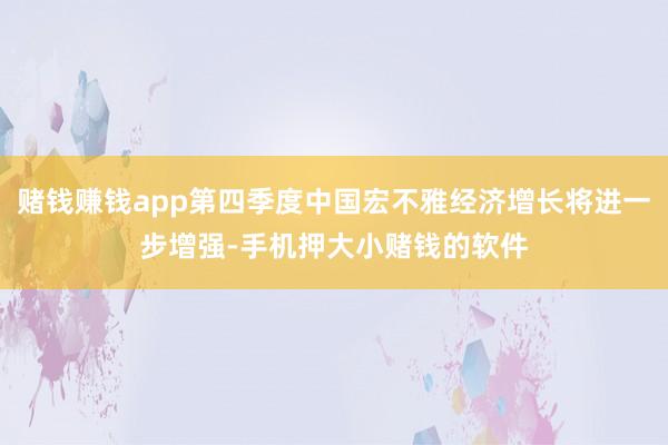 赌钱赚钱app第四季度中国宏不雅经济增长将进一步增强-手机押大小赌钱的软件