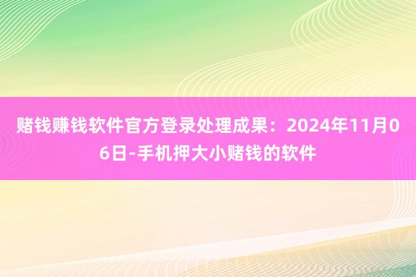 赌钱赚钱软件官方登录处理成果：2024年11月06日-手机押大小赌钱的软件