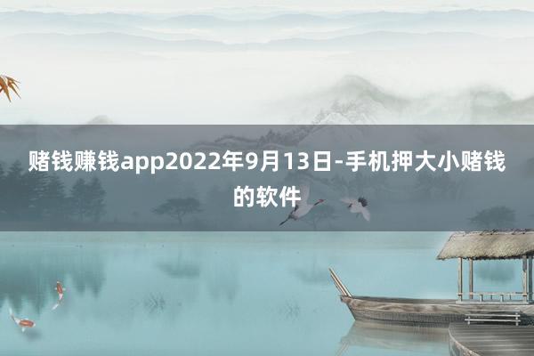 赌钱赚钱app2022年9月13日-手机押大小赌钱的软件