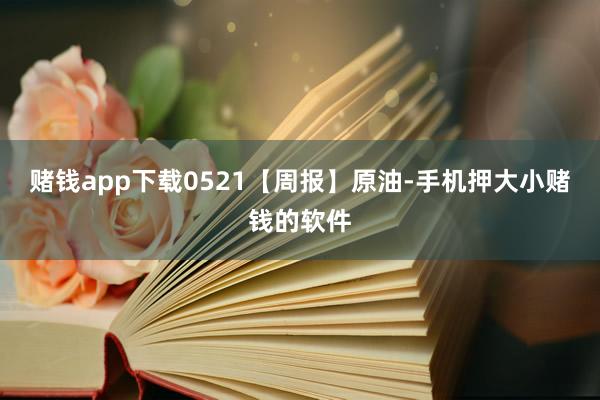 赌钱app下载0521【周报】原油-手机押大小赌钱的软件