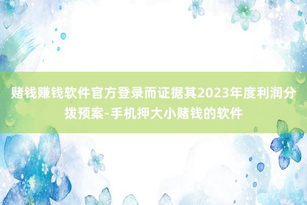 赌钱赚钱软件官方登录而证据其2023年度利润分拨预案-手机押大小赌钱的软件