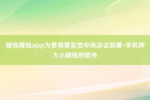 赌钱赚钱app为贯彻落实党中央决议部署-手机押大小赌钱的软件