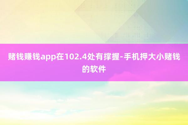 赌钱赚钱app在102.4处有撑握-手机押大小赌钱的软件