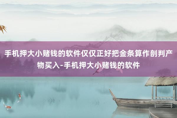 手机押大小赌钱的软件仅仅正好把金条算作剖判产物买入-手机押大小赌钱的软件
