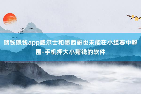 赌钱赚钱app威尔士和墨西哥也未能在小组赛中解围-手机押大小赌钱的软件