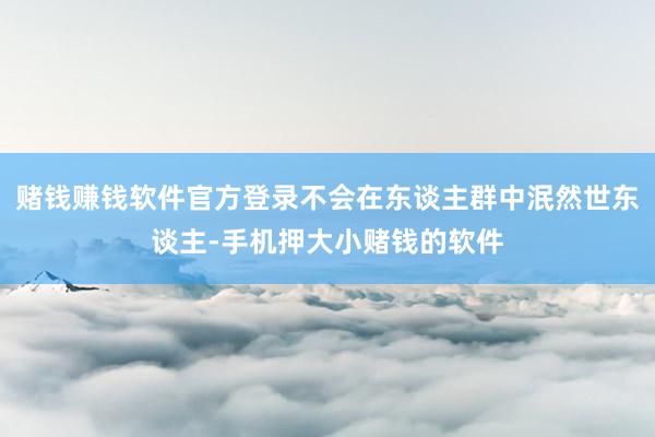赌钱赚钱软件官方登录不会在东谈主群中泯然世东谈主-手机押大小赌钱的软件