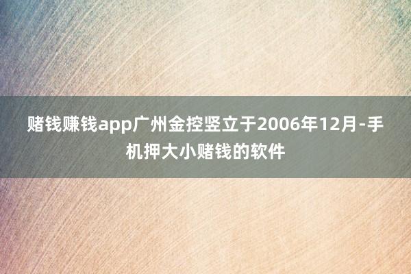 赌钱赚钱app广州金控竖立于2006年12月-手机押大小赌钱的软件