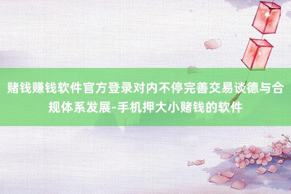 赌钱赚钱软件官方登录对内不停完善交易谈德与合规体系发展-手机押大小赌钱的软件