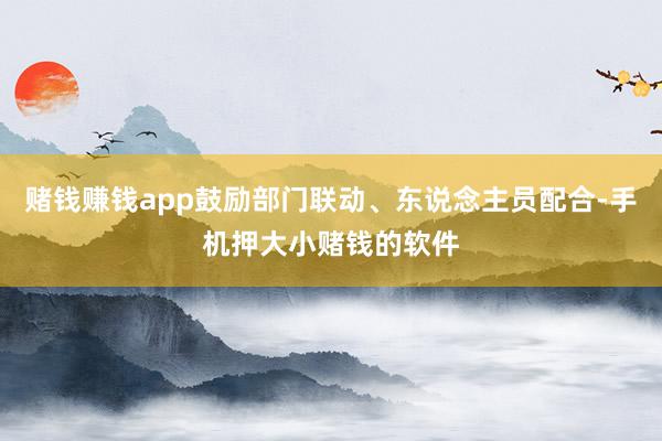 赌钱赚钱app鼓励部门联动、东说念主员配合-手机押大小赌钱的软件
