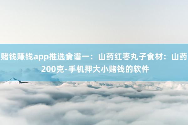 赌钱赚钱app推选食谱一：山药红枣丸子食材：山药 200克-手机押大小赌钱的软件