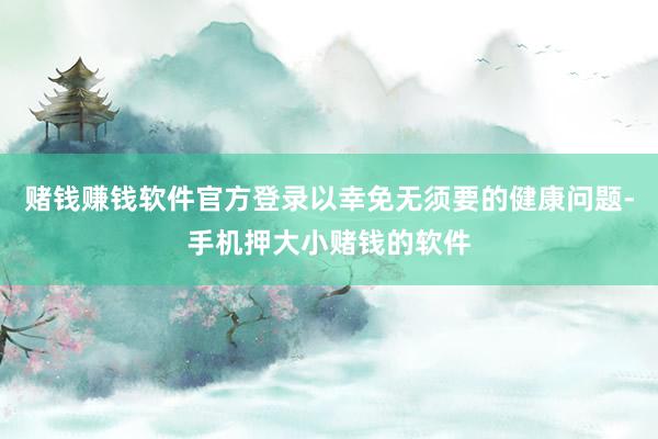 赌钱赚钱软件官方登录以幸免无须要的健康问题-手机押大小赌钱的软件