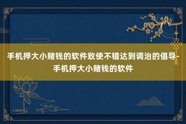 手机押大小赌钱的软件致使不错达到调治的倡导-手机押大小赌钱的软件