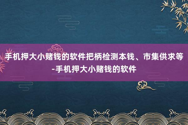 手机押大小赌钱的软件把柄检测本钱、市集供求等-手机押大小赌钱的软件
