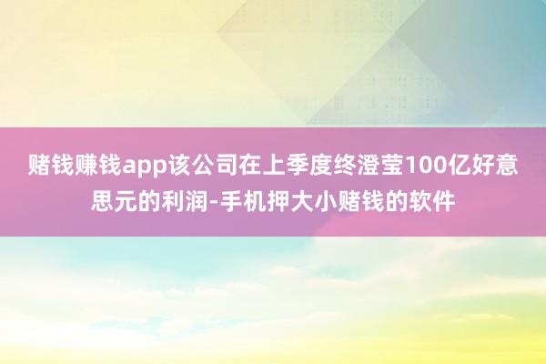 赌钱赚钱app该公司在上季度终澄莹100亿好意思元的利润-手机押大小赌钱的软件