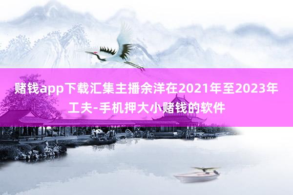 赌钱app下载汇集主播余洋在2021年至2023年工夫-手机押大小赌钱的软件