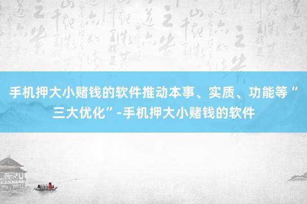 手机押大小赌钱的软件推动本事、实质、功能等“三大优化”-手机押大小赌钱的软件