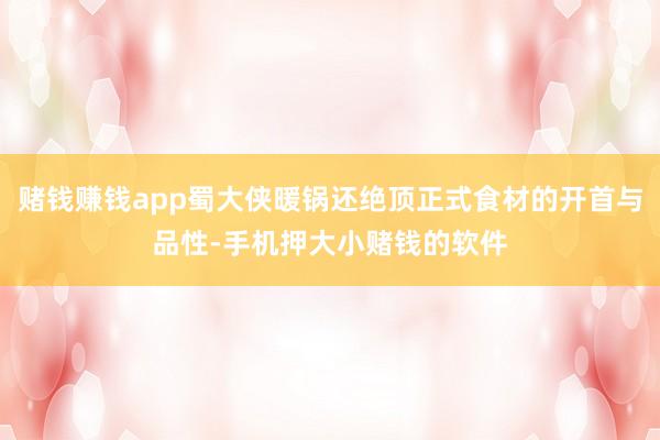 赌钱赚钱app蜀大侠暖锅还绝顶正式食材的开首与品性-手机押大小赌钱的软件