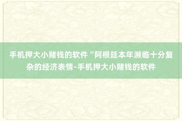 手机押大小赌钱的软件　　“阿根廷本年濒临十分复杂的经济表情-手机押大小赌钱的软件