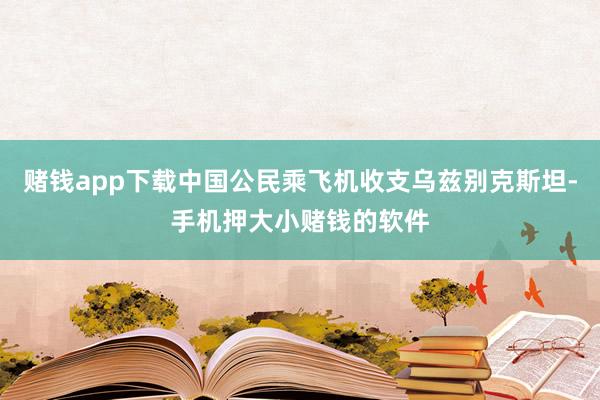 赌钱app下载中国公民乘飞机收支乌兹别克斯坦-手机押大小赌钱的软件