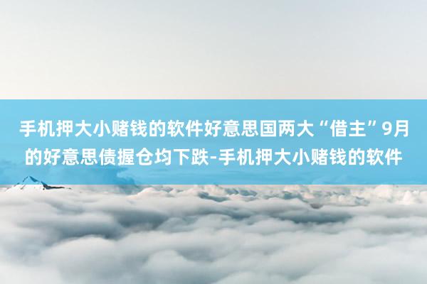 手机押大小赌钱的软件好意思国两大“借主”9月的好意思债握仓均下跌-手机押大小赌钱的软件