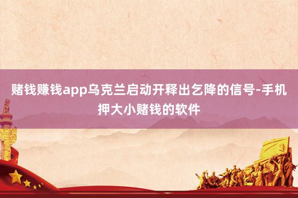 赌钱赚钱app乌克兰启动开释出乞降的信号-手机押大小赌钱的软件