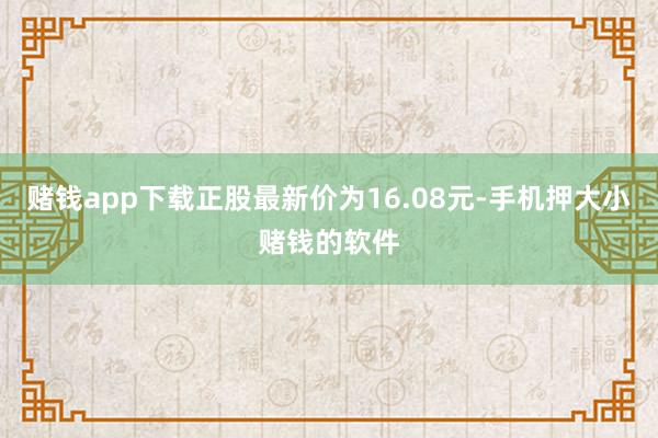 赌钱app下载正股最新价为16.08元-手机押大小赌钱的软件