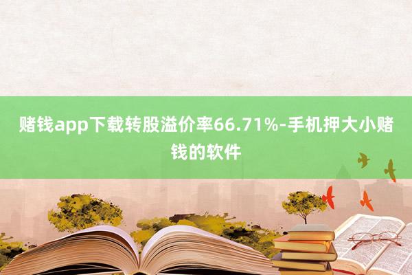 赌钱app下载转股溢价率66.71%-手机押大小赌钱的软件