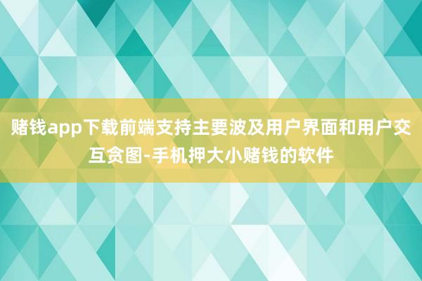 赌钱app下载前端支持主要波及用户界面和用户交互贪图-手机押大小赌钱的软件