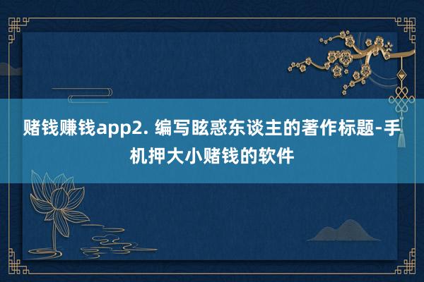 赌钱赚钱app2. 编写眩惑东谈主的著作标题-手机押大小赌钱的软件