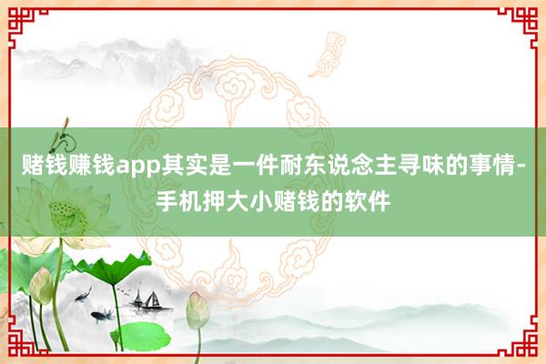 赌钱赚钱app其实是一件耐东说念主寻味的事情-手机押大小赌钱的软件