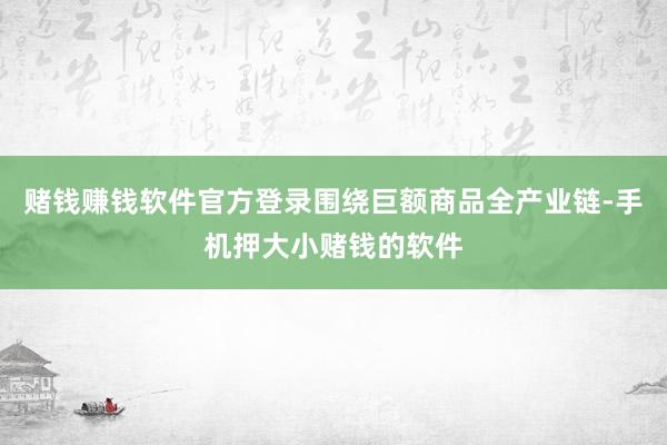 赌钱赚钱软件官方登录围绕巨额商品全产业链-手机押大小赌钱的软件