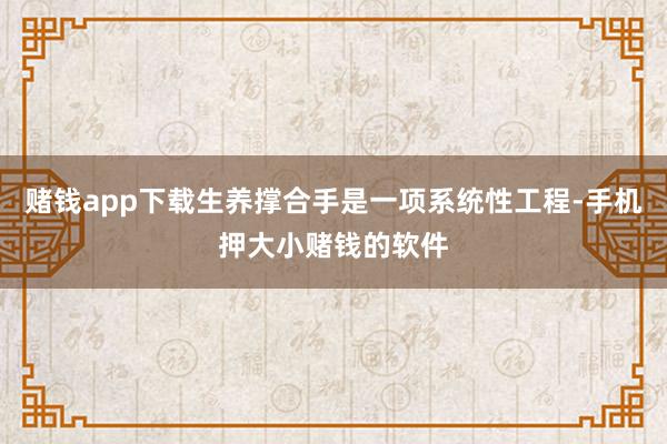 赌钱app下载生养撑合手是一项系统性工程-手机押大小赌钱的软件
