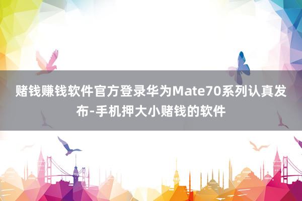赌钱赚钱软件官方登录华为Mate70系列认真发布-手机押大小赌钱的软件