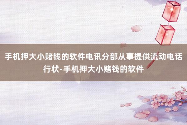 手机押大小赌钱的软件电讯分部从事提供流动电话行状-手机押大小赌钱的软件