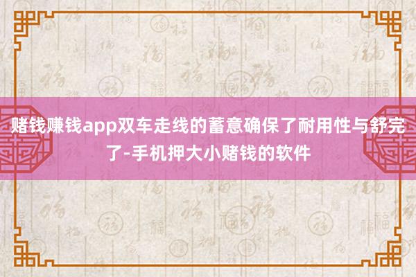 赌钱赚钱app双车走线的蓄意确保了耐用性与舒完了-手机押大小赌钱的软件