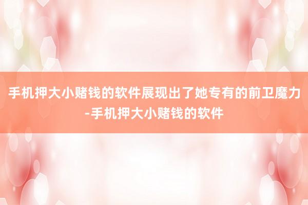 手机押大小赌钱的软件展现出了她专有的前卫魔力-手机押大小赌钱的软件