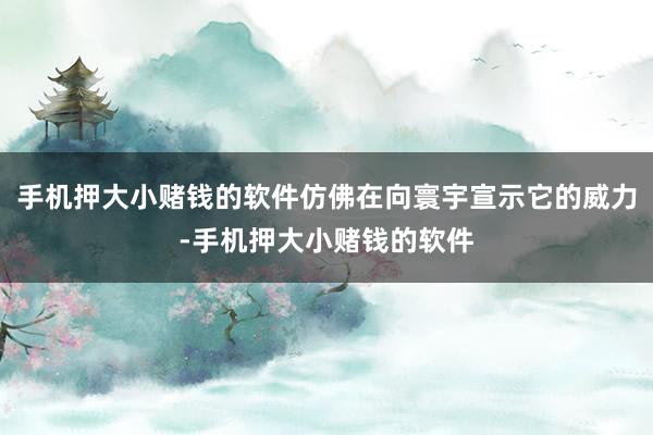 手机押大小赌钱的软件仿佛在向寰宇宣示它的威力-手机押大小赌钱的软件
