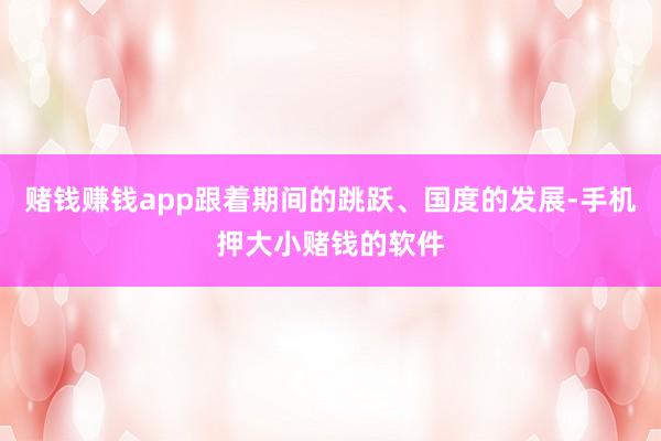 赌钱赚钱app跟着期间的跳跃、国度的发展-手机押大小赌钱的软件