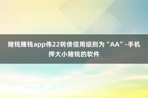 赌钱赚钱app伟22转债信用级别为“AA”-手机押大小赌钱的软件