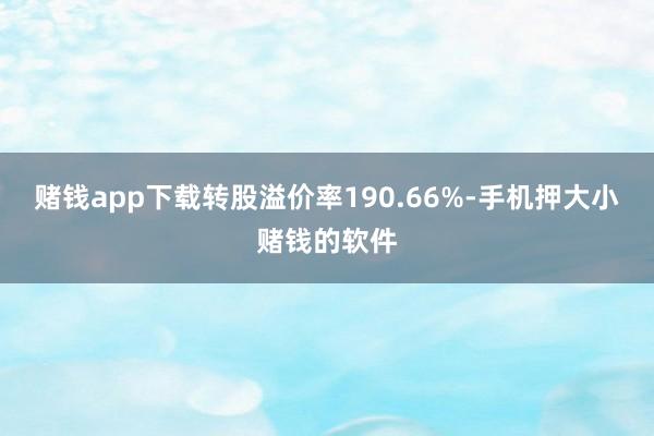 赌钱app下载转股溢价率190.66%-手机押大小赌钱的软件