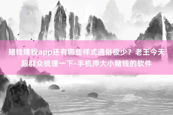 赌钱赚钱app还有哪些样式通俗极少？老王今天跟群众梳理一下-手机押大小赌钱的软件