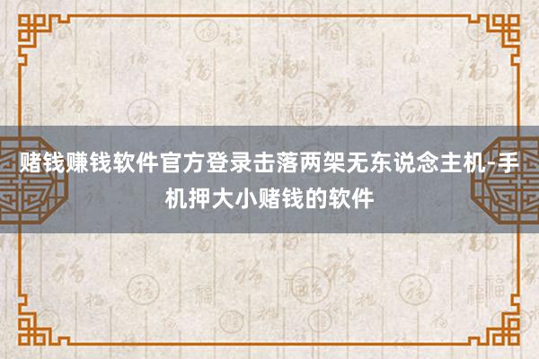 赌钱赚钱软件官方登录击落两架无东说念主机-手机押大小赌钱的软件