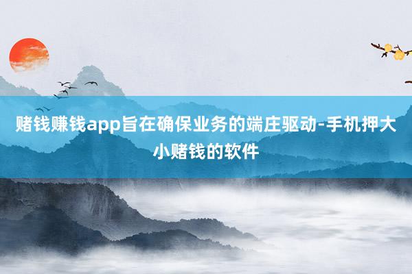 赌钱赚钱app旨在确保业务的端庄驱动-手机押大小赌钱的软件